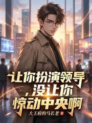 让你扮演领导，没让你惊动中央啊章节列表